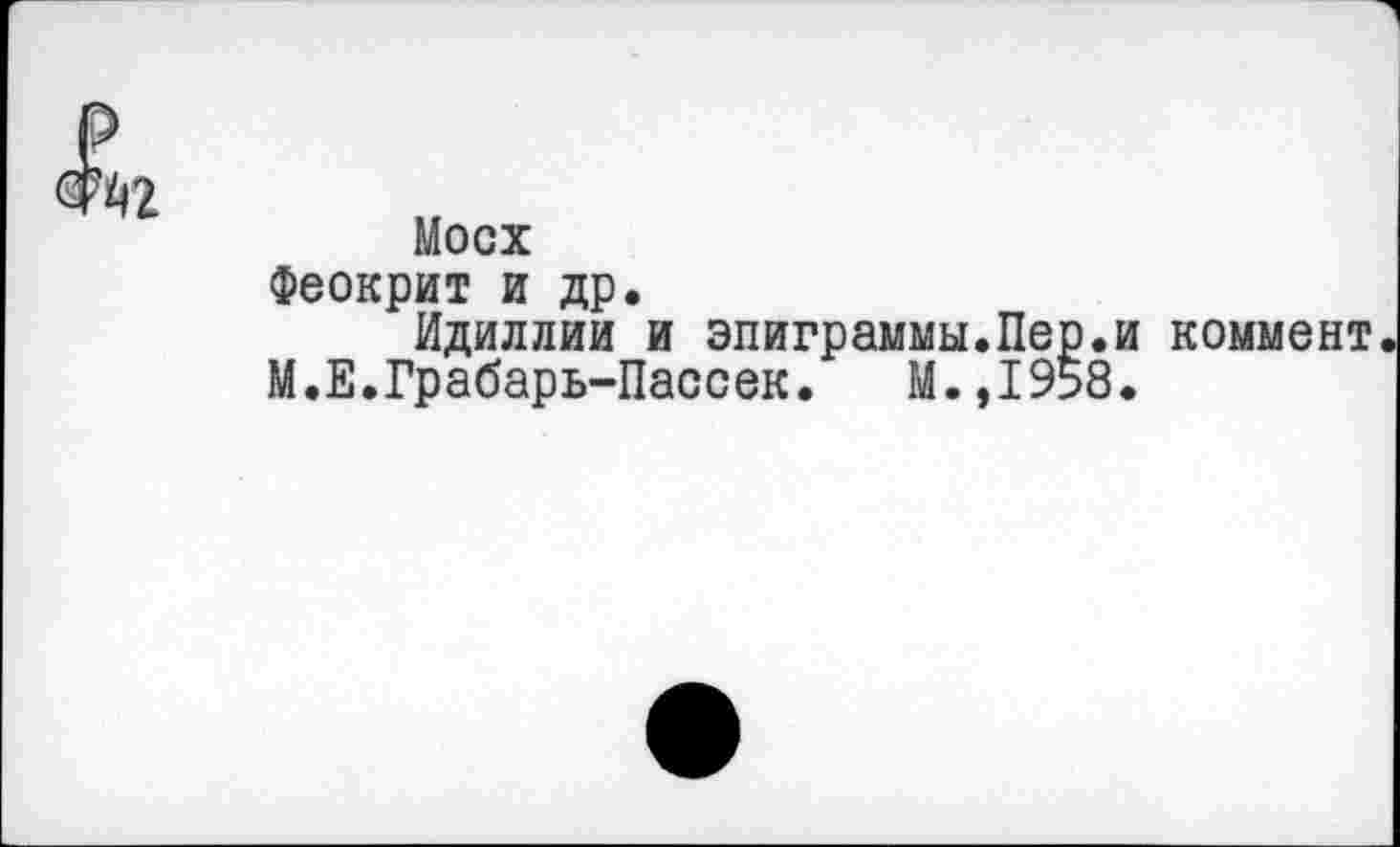 ﻿С^?
Мосх
Феокрит и др.
Идиллии и эпиграммы.Пер.и коммент М.Е.Грабарь-Пассек. М.,1958.